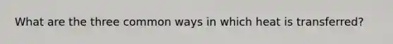 What are the three common ways in which heat is transferred?