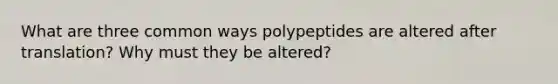 What are three common ways polypeptides are altered after translation? Why must they be altered?