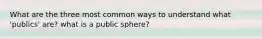 What are the three most common ways to understand what 'publics' are? what is a public sphere?