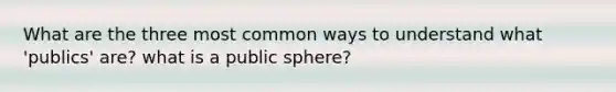 What are the three most common ways to understand what 'publics' are? what is a public sphere?