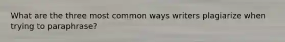 What are the three most common ways writers plagiarize when trying to paraphrase?