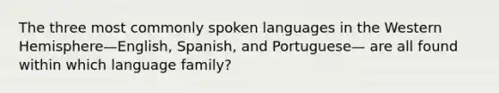 The three most commonly spoken languages in the Western Hemisphere—English, Spanish, and Portuguese— are all found within which language family?