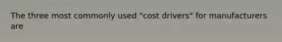 The three most commonly used "cost drivers" for manufacturers are