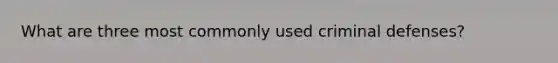 What are three most commonly used criminal defenses?