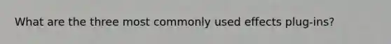 What are the three most commonly used effects plug-ins?