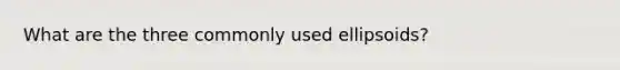 What are the three commonly used ellipsoids?