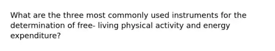 What are the three most commonly used instruments for the determination of free- living physical activity and energy expenditure?