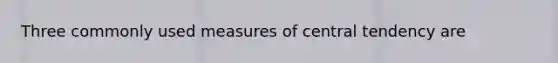 Three commonly used measures of central tendency are