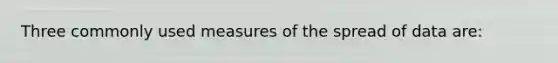 Three commonly used measures of the spread of data are: