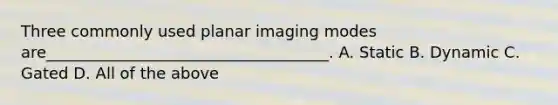 Three commonly used planar imaging modes are____________________________________. A. Static B. Dynamic C. Gated D. All of the above