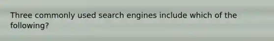 Three commonly used search engines include which of the following?