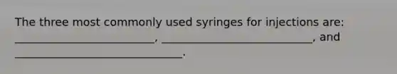 The three most commonly used syringes for injections are: _________________________, ___________________________, and ______________________________.