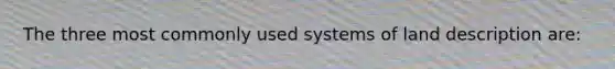 The three most commonly used systems of land description are: