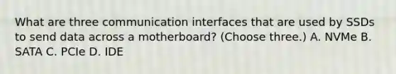 What are three communication interfaces that are used by SSDs to send data across a motherboard? (Choose three.) A. NVMe B. SATA C. PCIe D. IDE