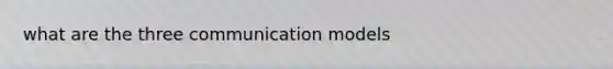 what are the three communication models