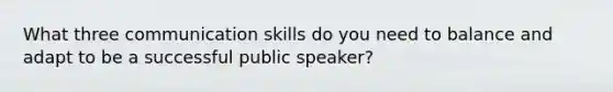 What three communication skills do you need to balance and adapt to be a successful public speaker?