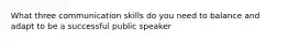 What three communication skills do you need to balance and adapt to be a successful public speaker