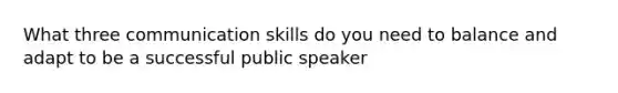 What three communication skills do you need to balance and adapt to be a successful public speaker