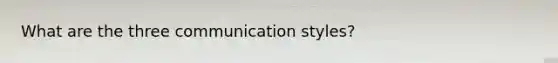 What are the three communication styles?
