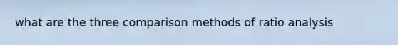 what are the three comparison methods of <a href='https://www.questionai.com/knowledge/kJSGp0yYmF-ratio-analysis' class='anchor-knowledge'>ratio analysis</a>