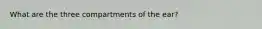 What are the three compartments of the ear?