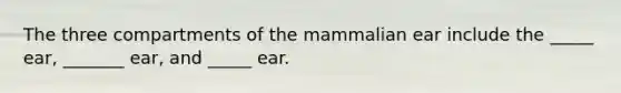 The three compartments of the mammalian ear include the _____ ear, _______ ear, and _____ ear.