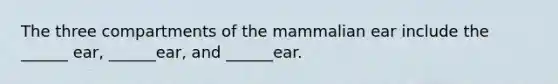 The three compartments of the mammalian ear include the ______ ear, ______ear, and ______ear.