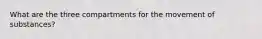 What are the three compartments for the movement of substances?