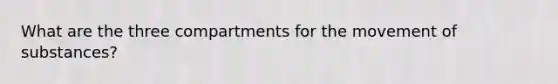 What are the three compartments for the movement of substances?