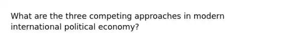 What are the three competing approaches in modern international political economy?