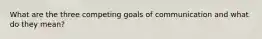 What are the three competing goals of communication and what do they mean?