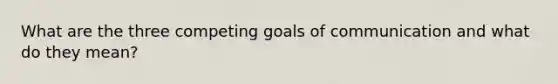 What are the three competing goals of communication and what do they mean?