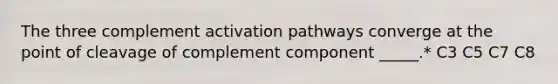 The three complement activation pathways converge at the point of cleavage of complement component _____.* C3 C5 C7 C8