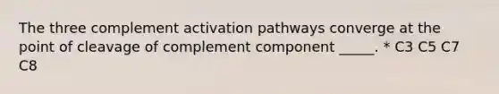 The three complement activation pathways converge at the point of cleavage of complement component _____. * C3 C5 C7 C8