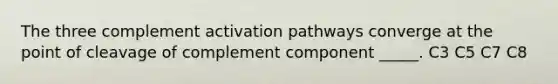 The three complement activation pathways converge at the point of cleavage of complement component _____. C3 C5 C7 C8