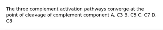 The three complement activation pathways converge at the point of cleavage of complement component A. C3 B. C5 C. C7 D. C8