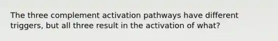 The three complement activation pathways have different triggers, but all three result in the activation of what?