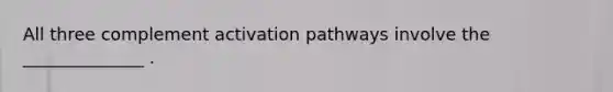 All three complement activation pathways involve the ______________ .