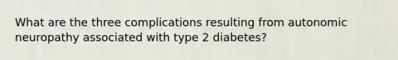 What are the three complications resulting from autonomic neuropathy associated with type 2 diabetes?