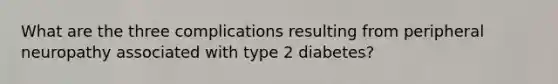 What are the three complications resulting from peripheral neuropathy associated with type 2 diabetes?