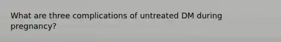 What are three complications of untreated DM during pregnancy?