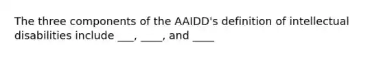 The three components of the AAIDD's definition of intellectual disabilities include ___, ____, and ____