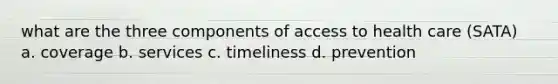 what are the three components of access to health care (SATA) a. coverage b. services c. timeliness d. prevention