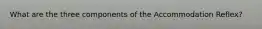 What are the three components of the Accommodation Reflex?