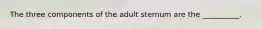 The three components of the adult sternum are the __________.