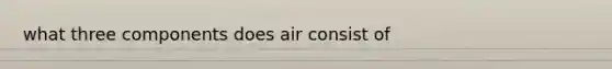 what three components does air consist of