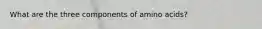 What are the three components of amino acids?