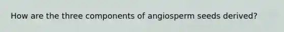 How are the three components of angiosperm seeds derived?