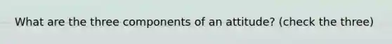 What are the three components of an attitude? (check the three)