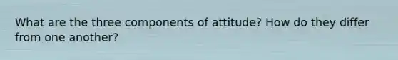 What are the three components of attitude? How do they differ from one another?